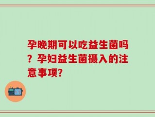 孕晚期可以吃益生菌吗？孕妇益生菌摄入的注意事项？