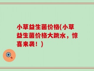 小草益生菌价格(小草益生菌价格大跳水，惊喜来袭！)