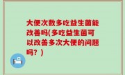 大便次数多吃益生菌能改善吗(多吃益生菌可以改善多次大便的问题吗？)