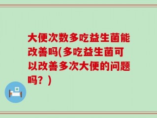 大便次数多吃益生菌能改善吗(多吃益生菌可以改善多次大便的问题吗？)
