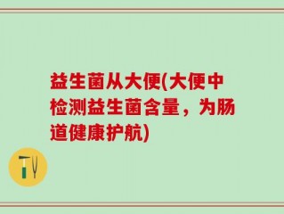 益生菌从大便(大便中检测益生菌含量，为肠道健康护航)