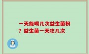 一天能喝几次益生菌粉？益生菌一天吃几次