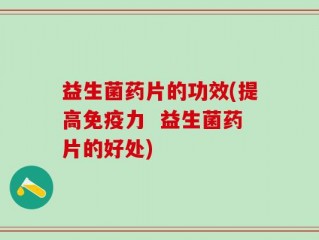益生菌药片的功效(提高免疫力  益生菌药片的好处)