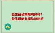 益生菌长期喂鸡好吗？益生菌能长期给鸡吃吗