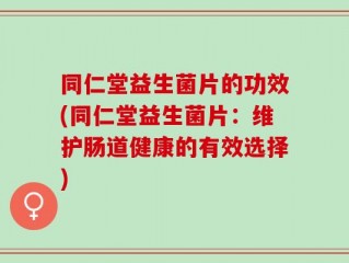 同仁堂益生菌片的功效(同仁堂益生菌片：维护肠道健康的有效选择)