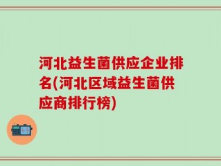 河北益生菌供应企业排名(河北区域益生菌供应商排行榜)