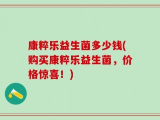 康粹乐益生菌多少钱(购买康粹乐益生菌，价格惊喜！)