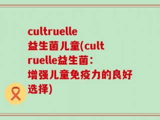 cultruelle益生菌儿童(cultruelle益生菌：增强儿童免疫力的良好选择)