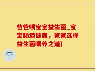爸爸喂宝宝益生菌_宝宝肠道健康，爸爸选择益生菌喂养之道)