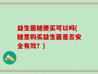 益生菌随便买可以吗(随意购买益生菌是否安全有效？)