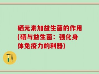 硒元素加益生菌的作用(硒与益生菌：强化身体免疫力的利器)