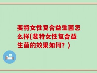 斐特女性复合益生菌怎么样(斐特女性复合益生菌的效果如何？)