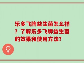 乐多飞牌益生菌怎么样？了解乐多飞牌益生菌的效果和使用方法？