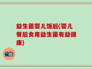 益生菌婴儿饭后(婴儿餐后食用益生菌有益健康)