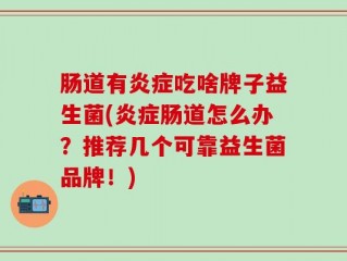 肠道有炎症吃啥牌子益生菌(炎症肠道怎么办？推荐几个可靠益生菌品牌！)