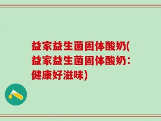 益家益生菌固体酸奶(益家益生菌固体酸奶：健康好滋味)