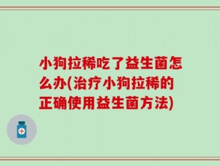 小狗拉稀吃了益生菌怎么办(治疗小狗拉稀的正确使用益生菌方法)