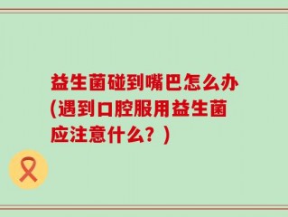 益生菌碰到嘴巴怎么办(遇到口腔服用益生菌应注意什么？)