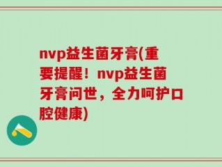 nvp益生菌牙膏(重要提醒！nvp益生菌牙膏问世，全力呵护口腔健康)