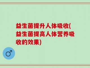 益生菌提升人体吸收(益生菌提高人体营养吸收的效果)