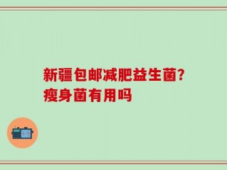 新疆包邮减肥益生菌？瘦身菌有用吗
