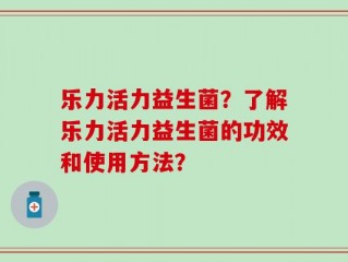 乐力活力益生菌？了解乐力活力益生菌的功效和使用方法？