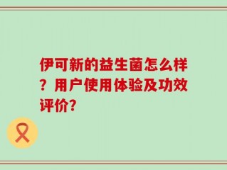 伊可新的益生菌怎么样？用户使用体验及功效评价？