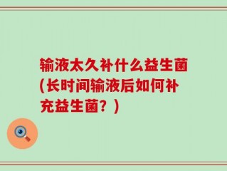 输液太久补什么益生菌(长时间输液后如何补充益生菌？)