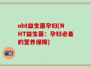 nht益生菌孕妇(NHT益生菌：孕妇必备的营养保障)
