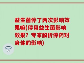 益生菌停了两次影响效果嘛(停用益生菌影响效果？专家解析停药对身体的影响)