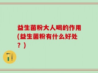 益生菌粉大人喝的作用(益生菌粉有什么好处？)