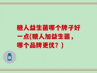 糖人益生菌哪个牌子好一点(糖人加益生菌，哪个品牌更优？)