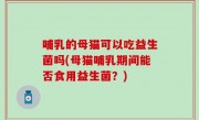 哺乳的母猫可以吃益生菌吗(母猫哺乳期间能否食用益生菌？)