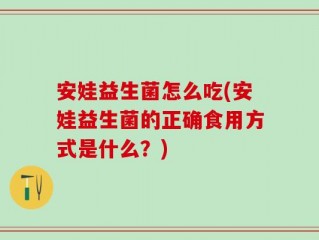 安娃益生菌怎么吃(安娃益生菌的正确食用方式是什么？)