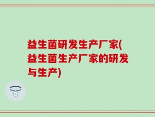 益生菌研发生产厂家(益生菌生产厂家的研发与生产)