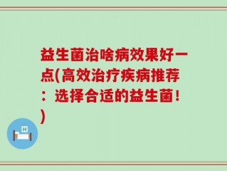 益生菌治啥病效果好一点(高效治疗疾病推荐：选择合适的益生菌！)