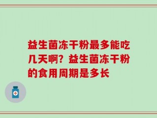 益生菌冻干粉最多能吃几天啊？益生菌冻干粉的食用周期是多长