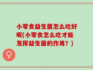 小零食益生菌怎么吃好呢(小零食怎么吃才能发挥益生菌的作用？)