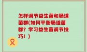 怎样调节益生菌和肠道菌群(如何平衡肠道菌群？学习益生菌调节技巧！)