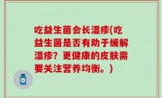 吃益生菌会长湿疹(吃益生菌是否有助于缓解湿疹？更健康的皮肤需要关注营养均衡。)