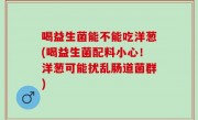 喝益生菌能不能吃洋葱(喝益生菌配料小心！洋葱可能扰乱肠道菌群)