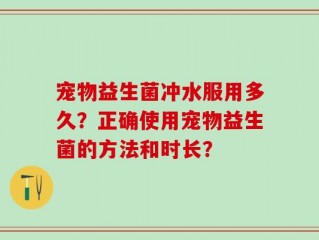 宠物益生菌冲水服用多久？正确使用宠物益生菌的方法和时长？