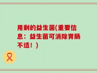 用剩的益生菌(重要信息：益生菌可消除胃肠不适！)