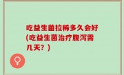 吃益生菌拉稀多久会好(吃益生菌治疗腹泻需几天？)