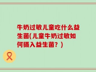牛奶过敏儿童吃什么益生菌(儿童牛奶过敏如何摄入益生菌？)