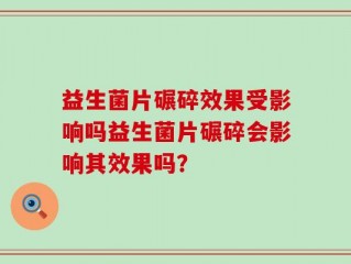 益生菌片碾碎效果受影响吗益生菌片碾碎会影响其效果吗？