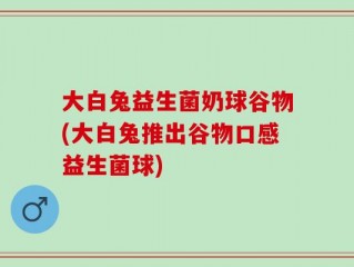 大白兔益生菌奶球谷物(大白兔推出谷物口感益生菌球)
