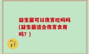 益生菌可以夜宵吃吗吗(益生菌适合夜宵食用吗？)