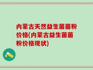 内蒙古天然益生菌菌粉价格(内蒙古益生菌菌粉价格现状)