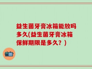 益生菌牙膏冰箱能放吗多久(益生菌牙膏冰箱保鲜期限是多久？)
